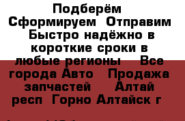 Подберём. Сформируем. Отправим. Быстро надёжно в короткие сроки в любые регионы. - Все города Авто » Продажа запчастей   . Алтай респ.,Горно-Алтайск г.